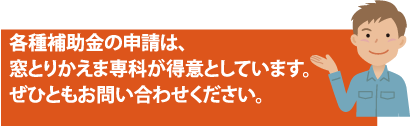 各種補助金の申請は、窓とりかえま専科が得意としています。ぜひともお問い合わせください。